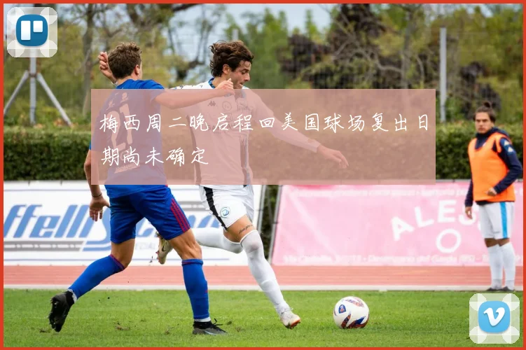 梅西周二晚启程回美国球场复出日期尚未确定