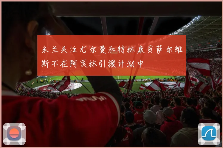 米兰关注尤尔曼和特林康贡萨尔维斯不在阿莫林引援计划中