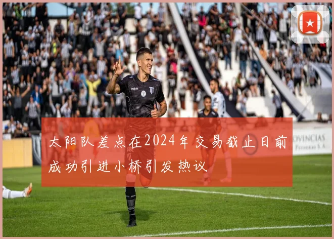 太阳队差点在2024年交易截止日前成功引进小桥引发热议