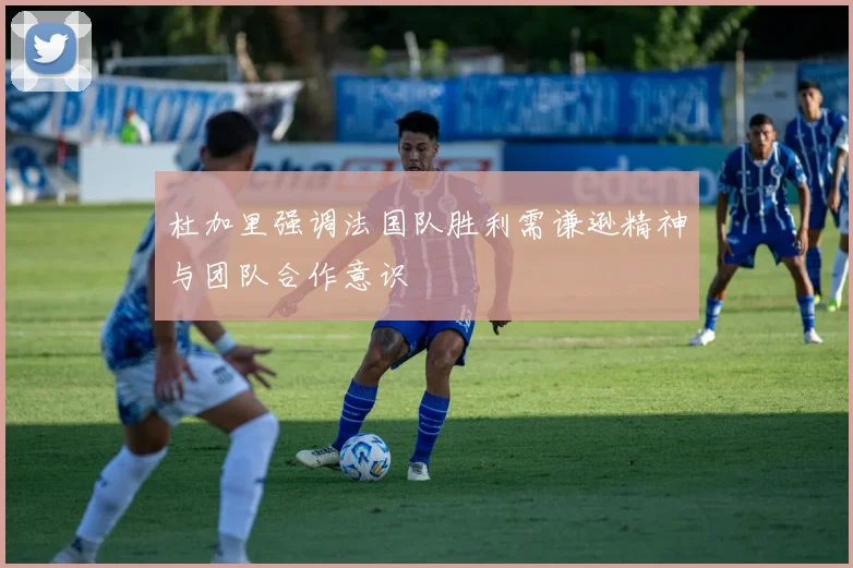 杜加里强调法国队胜利需谦逊精神与团队合作意识