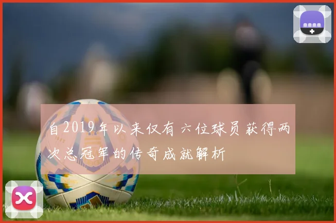自2019年以来仅有六位球员获得两次总冠军的传奇成就解析