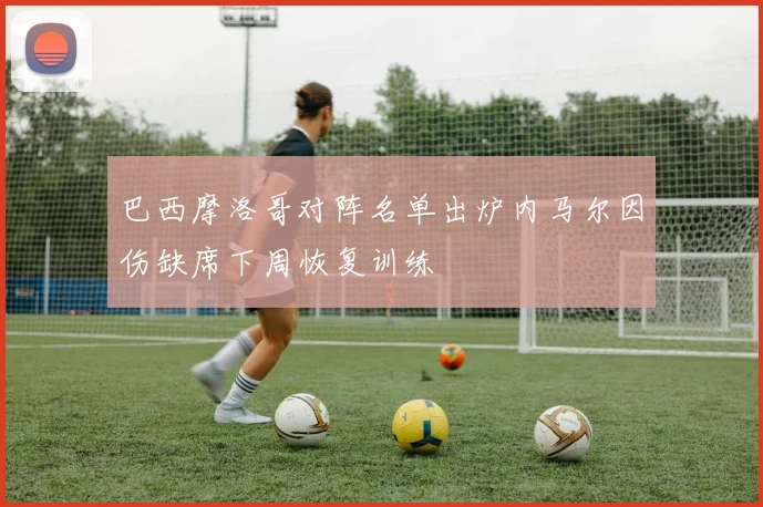 巴西摩洛哥对阵名单出炉内马尔因伤缺席下周恢复训练