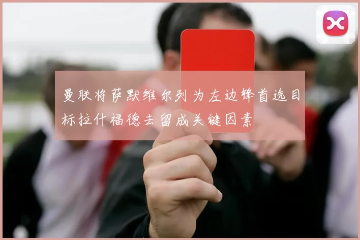 曼联将萨默维尔列为左边锋首选目标拉什福德去留成关键因素