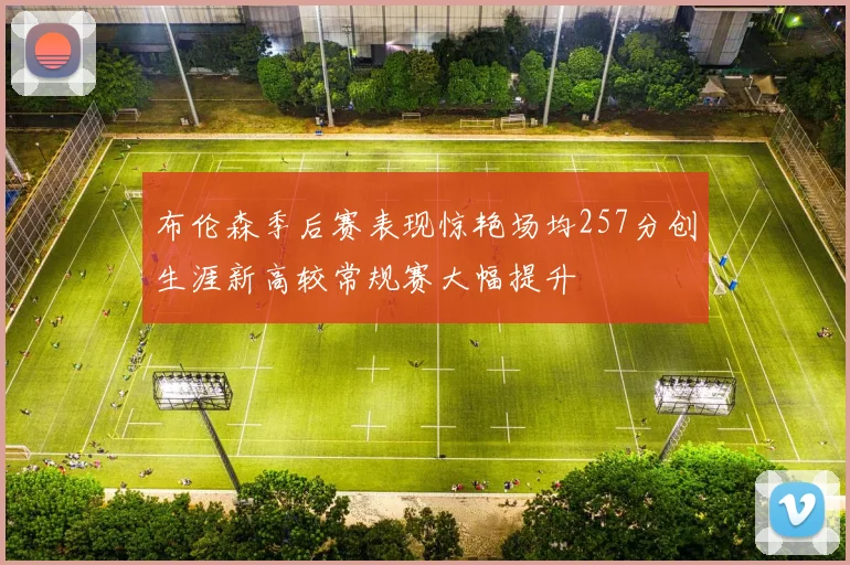 布伦森季后赛表现惊艳场均257分创生涯新高较常规赛大幅提升