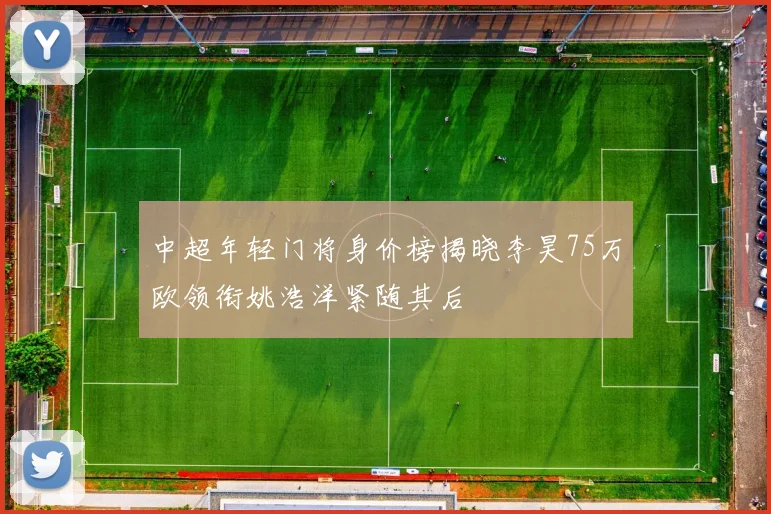 中超年轻门将身价榜揭晓李昊75万欧领衔姚浩洋紧随其后