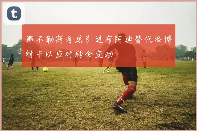 那不勒斯考虑引进布阿迪替代洛博特卡以应对转会变动