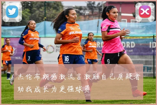 杰伦布朗感激流言激励自己质疑者助我成长为更强球员
