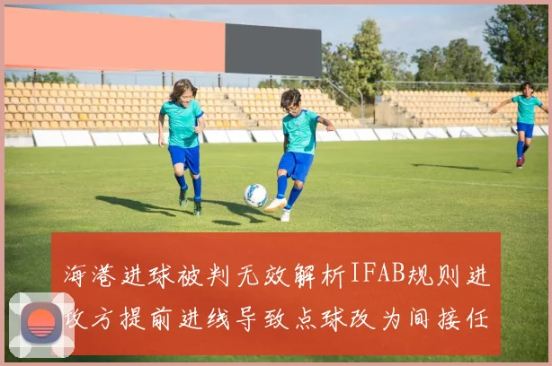海港进球被判无效解析IFAB规则进攻方提前进线导致点球改为间接任意球