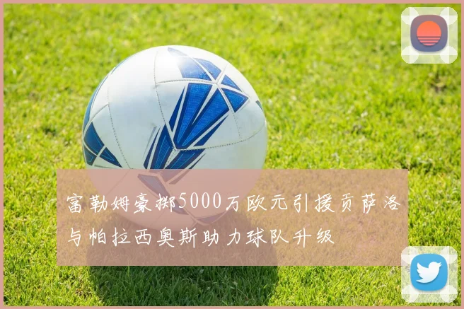 富勒姆豪掷5000万欧元引援贡萨洛与帕拉西奥斯助力球队升级
