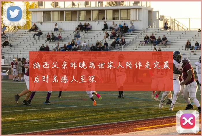 梅西父亲昨晚离世家人陪伴走完最后时光感人至深