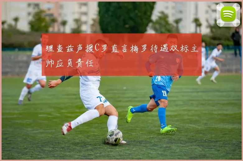 理查兹声援C罗直言梅罗待遇双标主帅应负责任