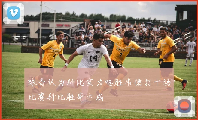 球哥认为科比实力略胜韦德打十场比赛科比胜率六成