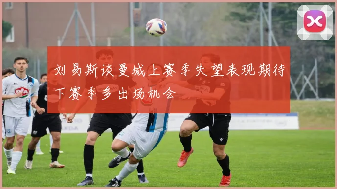 刘易斯谈曼城上赛季失望表现期待下赛季多出场机会
