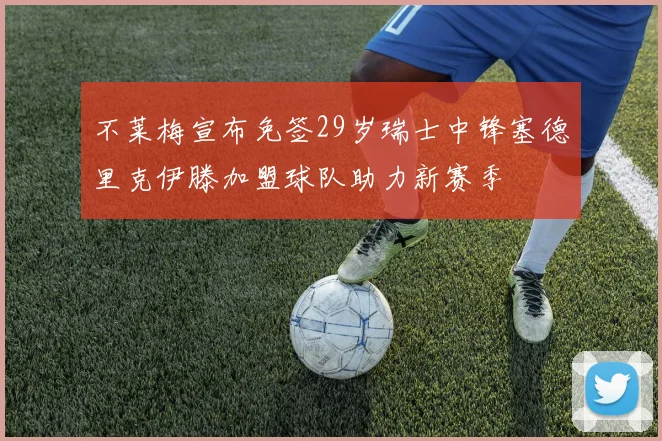 不莱梅宣布免签29岁瑞士中锋塞德里克伊滕加盟球队助力新赛季