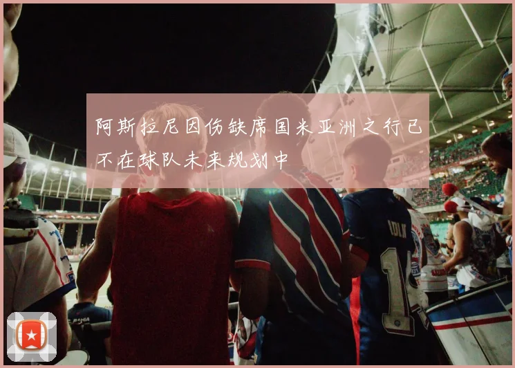 阿斯拉尼因伤缺席国米亚洲之行已不在球队未来规划中