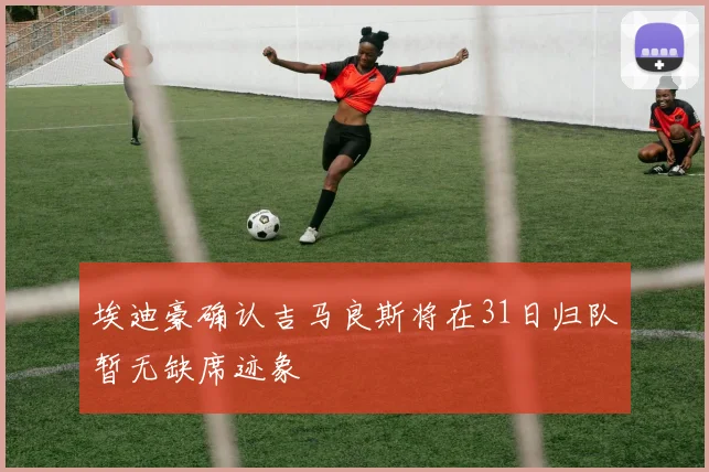 埃迪豪确认吉马良斯将在31日归队暂无缺席迹象