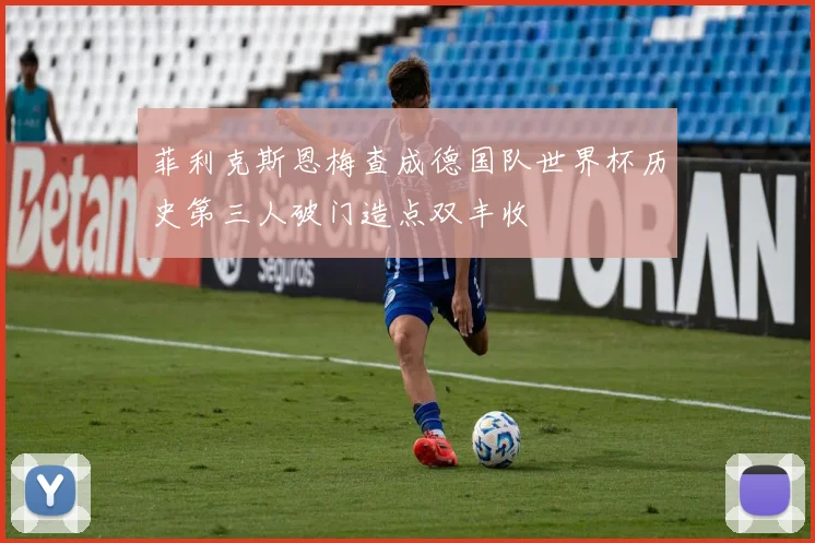 菲利克斯恩梅查成德国队世界杯历史第三人破门造点双丰收