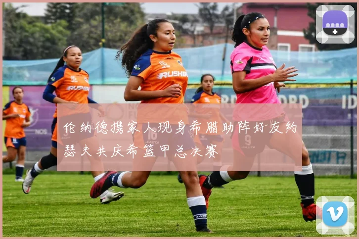 伦纳德携家人现身希腊助阵好友约瑟夫共庆希篮甲总决赛