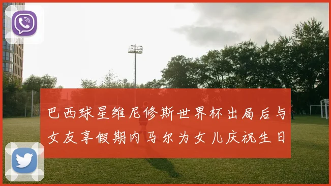巴西球星维尼修斯世界杯出局后与女友享假期内马尔为女儿庆祝生日