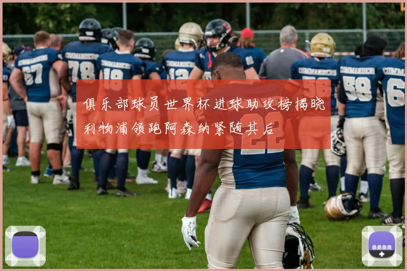 俱乐部球员世界杯进球助攻榜揭晓利物浦领跑阿森纳紧随其后