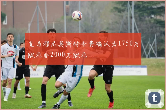 皇马穆尼奥斯转会费确认为1750万欧元非2000万欧元